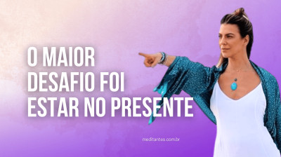 O Maior Desafio foi estar no Presente - Meditantes PodCast #49