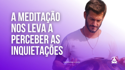 A Meditação nos leva a perceber as inquietações