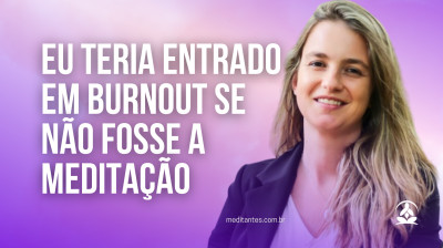 Eu teria entrado em Burnout se não fosse a Meditação